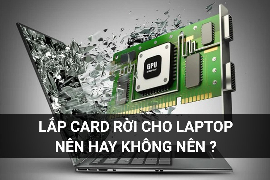 Lắp Card Rời Cho Laptop Nên Hay Không Nên?