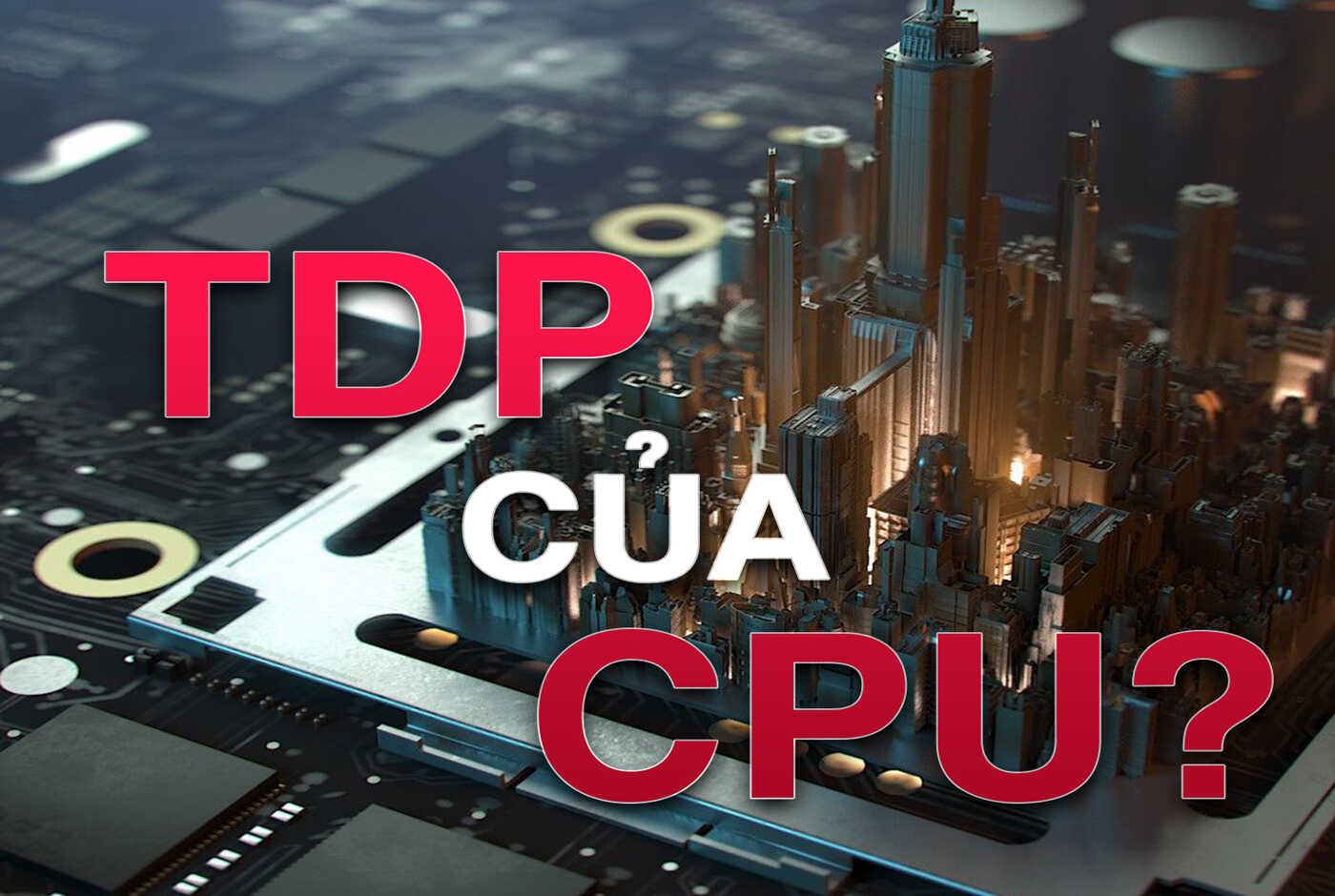 TDP là gì? Tại sao lại cần quan tâm TDP của CPU? Ý nghĩa của chỉ số này